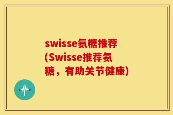 swisse氨糖推荐(Swisse推荐氨糖,有助关节健康) swisse氨糖推荐(Swisse推荐氨糖,有助关节健康)
