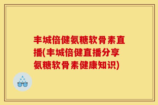 丰城倍健氨糖软骨素直播(丰城倍健直播分享氨糖软骨素健康知识)