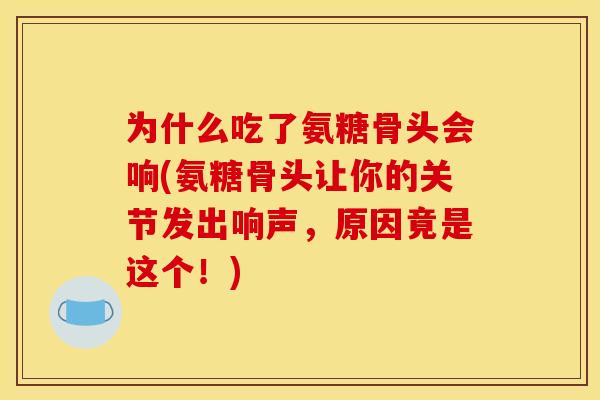 为什么吃了氨糖骨头会响(氨糖骨头让你的关节发出响声，原因竟是这个！)