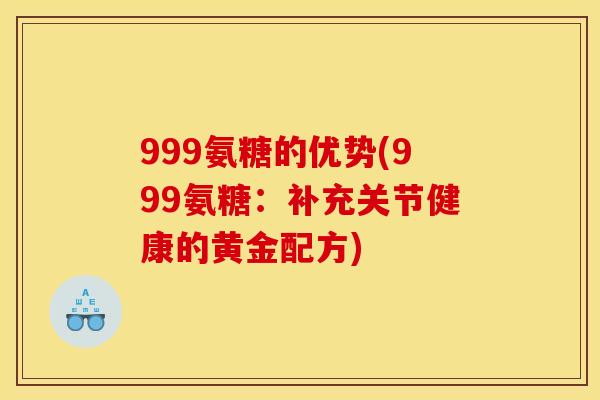 999氨糖的优势(999氨糖:补充关节健康的黄金配方) 999氨糖的优势(999氨糖:补充关节健康的黄金配方)