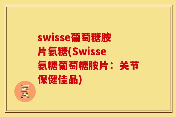 swisse葡萄糖胺片氨糖(Swisse氨糖葡萄糖胺片：关节保健佳品)