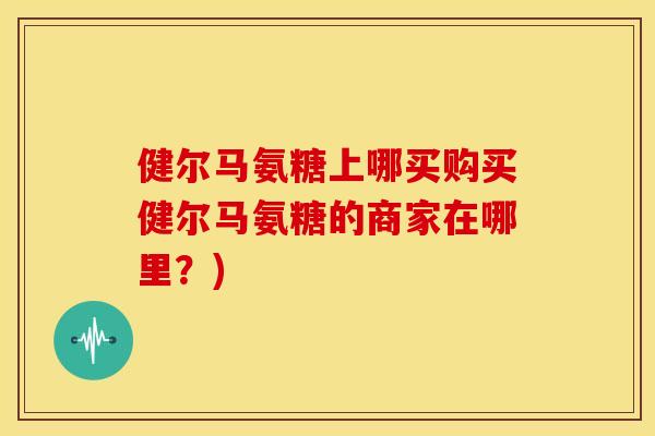 健尔马氨糖上哪买购买健尔马氨糖的商家在哪里？)