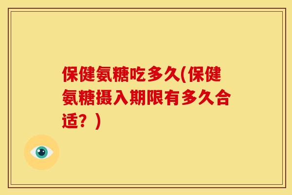 保健氨糖吃多久(保健氨糖摄入期限有多久合适？)