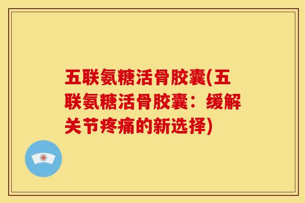 五联氨糖活骨胶囊(五联氨糖活骨胶囊：缓解关节疼痛的新选择)