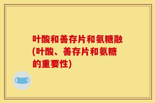 叶酸和善存片和氨糖融(叶酸、善存片和氨糖的重要性)