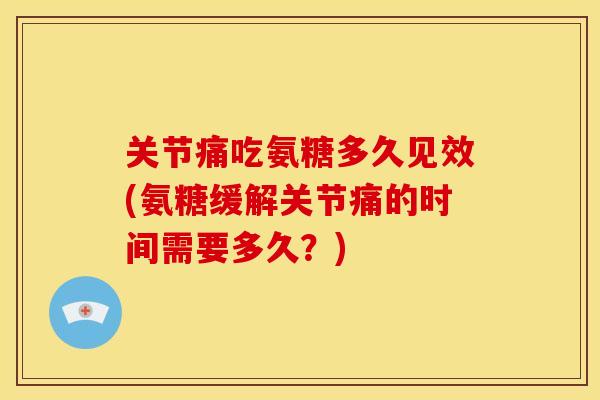 关节痛吃氨糖多久见效(氨糖缓解关节痛的时间需要多久?) 关节痛吃氨糖多久见效(氨糖缓解关节痛的时间需要多久?)