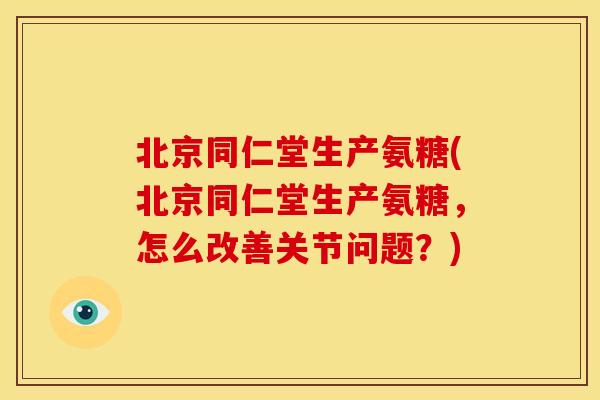 北京同仁堂生产氨糖(北京同仁堂生产氨糖，怎么改善关节问题？)