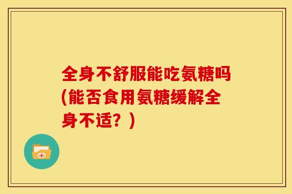 全身不舒服能吃氨糖吗(能否食用氨糖缓解全身不适？)