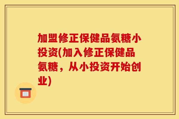 加盟修正保健品氨糖小投资(加入修正保健品氨糖，从小投资开始创业)