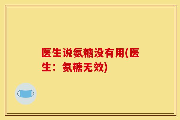 医生说氨糖没有用(医生：氨糖无效)