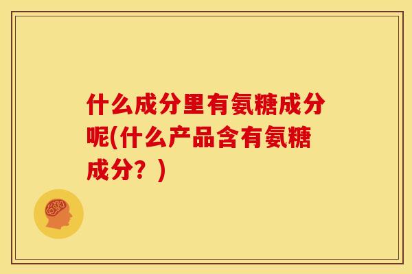 什么成分里有氨糖成分呢(什么产品含有氨糖成分？)