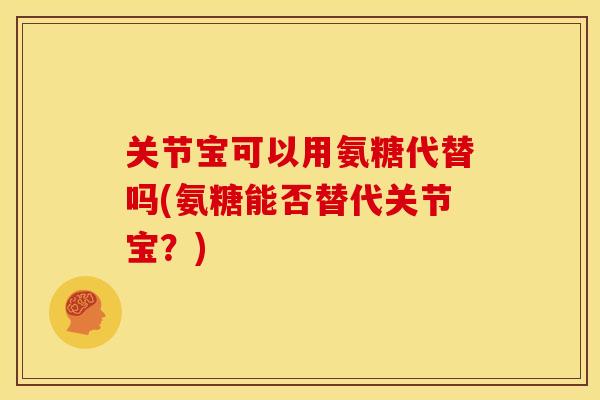 关节宝可以用氨糖代替吗(氨糖能否替代关节宝?) 关节宝可以用氨糖代替吗(氨糖能否替代关节宝?)