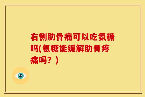 右侧肋骨痛可以吃氨糖吗(氨糖能缓解肋骨疼痛吗？)