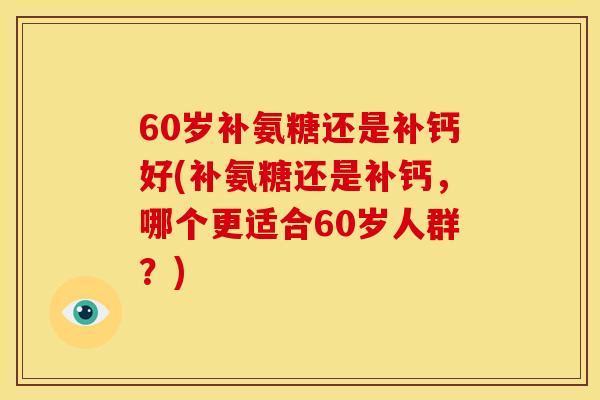 60岁补氨糖还是补钙好(补氨糖还是补钙，哪个更适合60岁人群？)