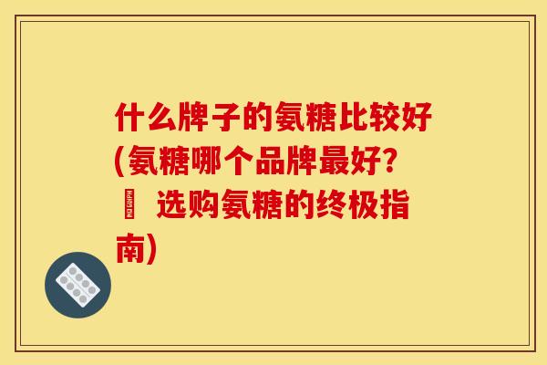 什么牌子的氨糖比较好(氨糖哪个品牌最好？– 选购氨糖的终极指南)