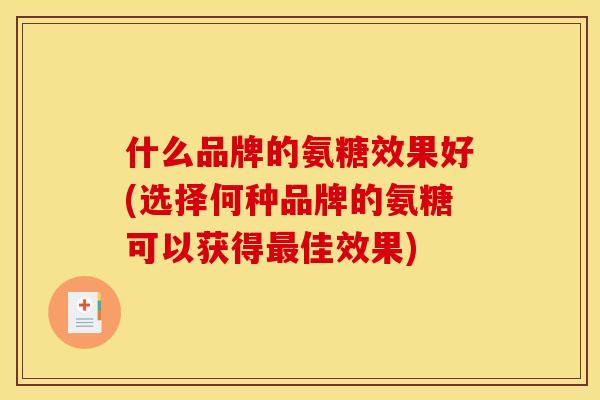什么品牌的氨糖效果好(选择何种品牌的氨糖可以获得最佳效果)