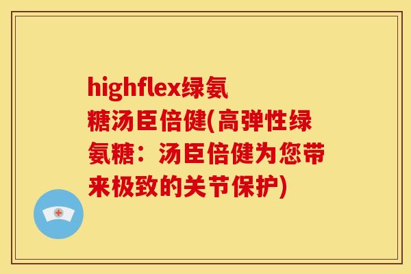 highflex绿氨糖汤臣倍健(高弹性绿氨糖：汤臣倍健为您带来极致的关节保护)