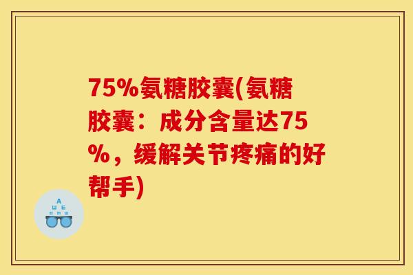 75%氨糖胶囊(氨糖胶囊：成分含量达75%，缓解关节疼痛的好帮手)