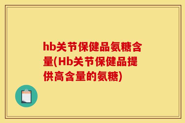 hb关节保健品氨糖含量(Hb关节保健品提供高含量的氨糖) hb关节保健品氨糖含量(Hb关节保健品提供高含量的氨糖)