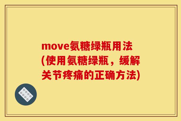 move氨糖绿瓶用法(使用氨糖绿瓶，缓解关节疼痛的正确方法)