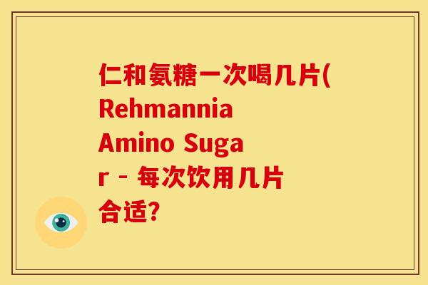 仁和氨糖一次喝几片(Rehmannia Amino Sugar - 每次饮用几片合适？