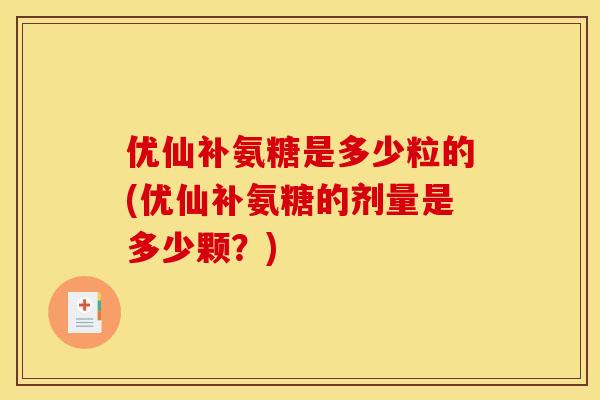 优仙补氨糖是多少粒的(优仙补氨糖的剂量是多少颗？)