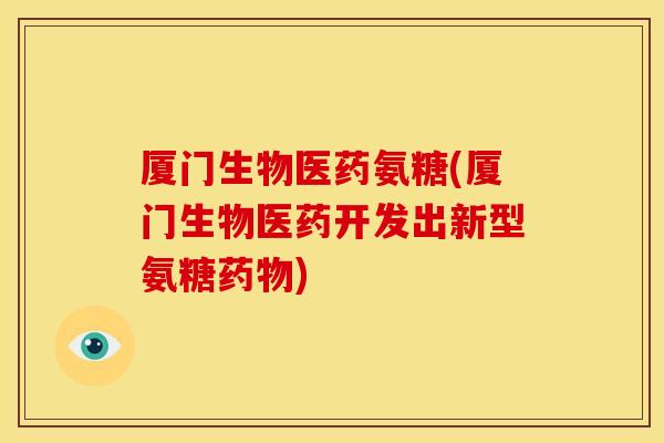 厦门生物医药氨糖(厦门生物医药开发出新型氨糖药物)