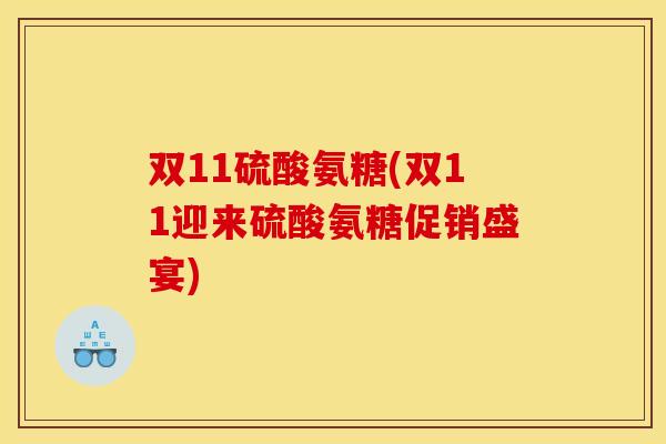双11硫酸氨糖(双11迎来硫酸氨糖促销盛宴) 双11硫酸氨糖(双11迎来硫酸氨糖促销盛宴)