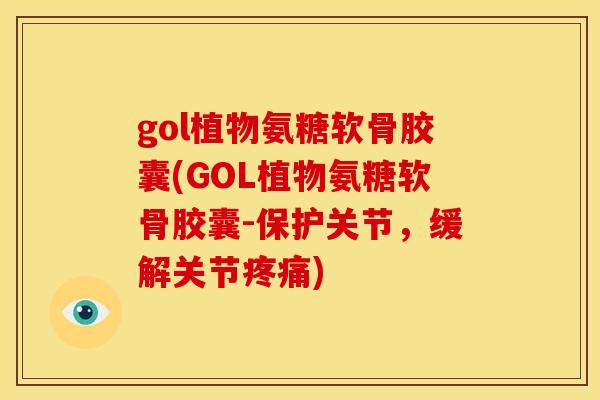 gol植物氨糖软骨胶囊(GOL植物氨糖软骨胶囊-保护关节,缓解关节) gol植物氨糖软骨胶囊(GOL植物氨糖软骨胶囊-保护关节,缓解关节)