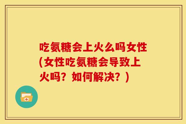 吃氨糖会上火么吗女性(女性吃氨糖会导致上火吗?如何解决?) 吃氨糖会上火么吗女性(女性吃氨糖会导致上火吗?如何解决?)