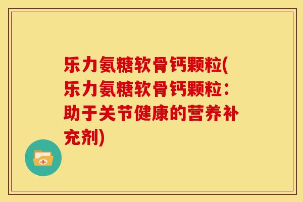 乐力氨糖软骨钙颗粒(乐力氨糖软骨钙颗粒:助于关节健康的营养补充剂) 乐力氨糖软骨钙颗粒(乐力氨糖软骨钙颗粒:助于关节健康的营养补充剂)