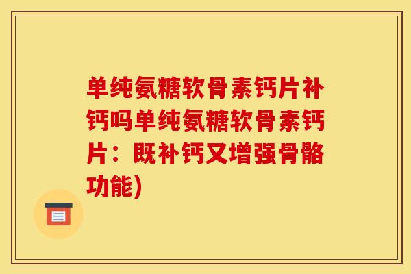单纯氨糖软骨素钙片补钙吗单纯氨糖软骨素钙片：既补钙又增强骨骼功能)