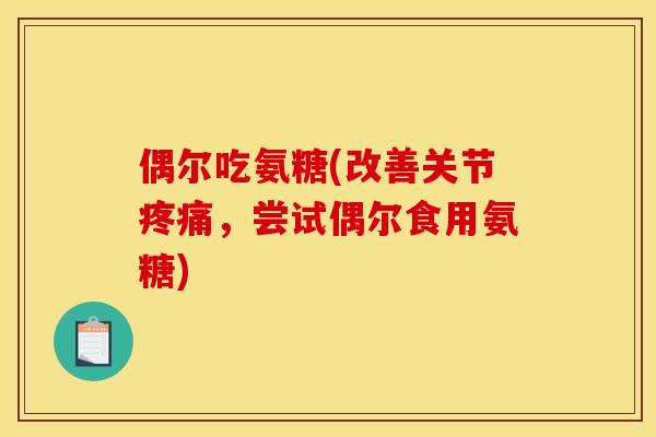 偶尔吃氨糖(改善关节,尝试偶尔食用氨糖) 偶尔吃氨糖(改善关节,尝试偶尔食用氨糖)