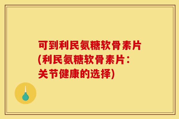 可到利民氨糖软骨素片(利民氨糖软骨素片：关节健康的选择)