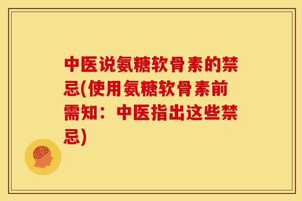 中医说氨糖软骨素的禁忌(使用氨糖软骨素前需知:中医指出这些禁忌) 中医说氨糖软骨素的禁忌(使用氨糖软骨素前需知:中医指出这些禁忌)