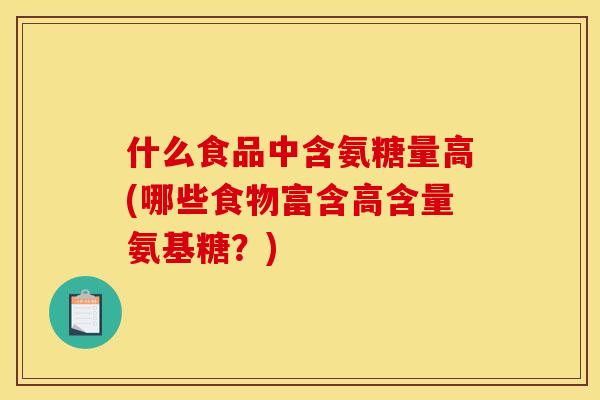 什么食品中含氨糖量高(哪些食物富含高含量氨基糖？)
