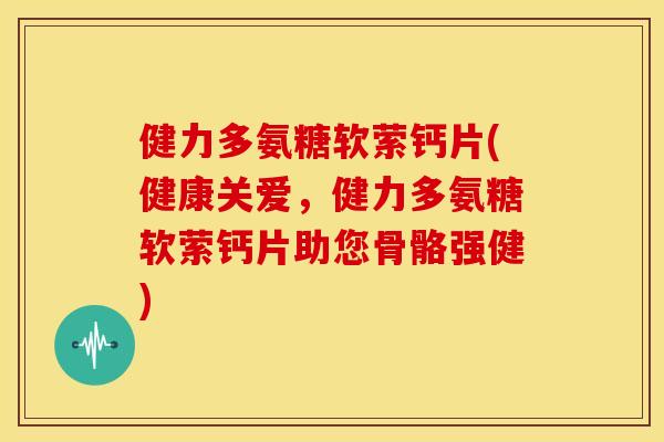 健力多氨糖软萦钙片(健康关爱，健力多氨糖软萦钙片助您骨骼强健)