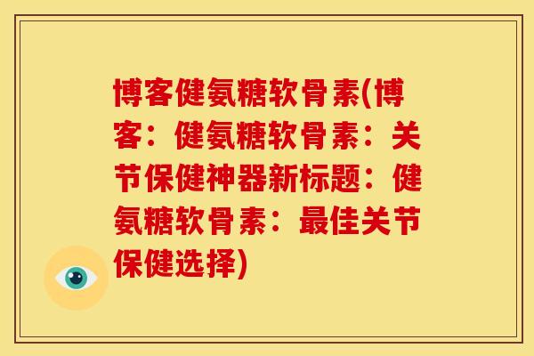 博客健氨糖软骨素(博客：健氨糖软骨素：关节保健神器新标题：健氨糖软骨素：最佳关节保健选择)