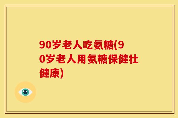 90岁老人吃氨糖(90岁老人用氨糖保健壮健康)