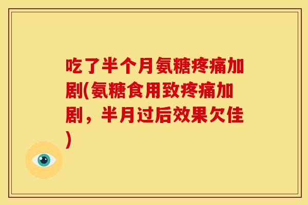 吃了半个月氨糖疼痛加剧(氨糖食用致疼痛加剧，半月过后效果欠佳)