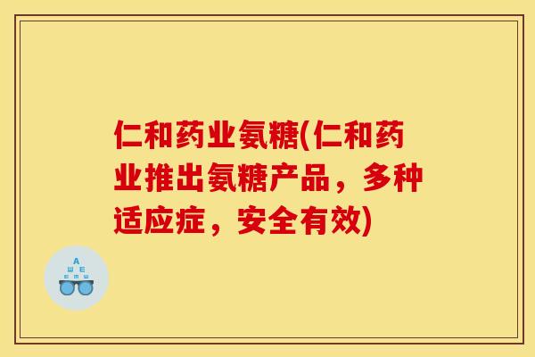 仁和药业氨糖(仁和药业推出氨糖产品，多种适应症，安全有效)