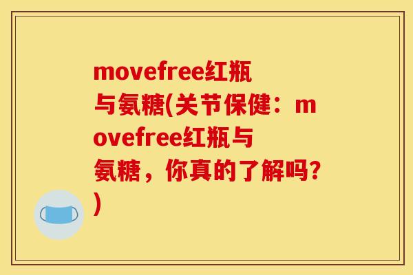 movefree红瓶与氨糖(关节保健：movefree红瓶与氨糖，你真的了解吗？)