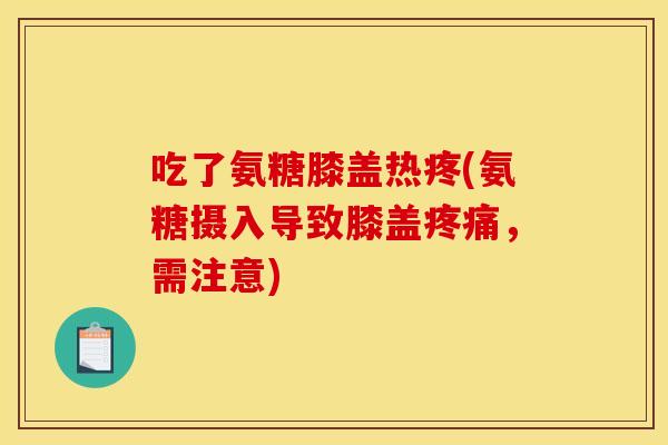 吃了氨糖膝盖热疼(氨糖摄入导致膝盖疼痛，需注意)
