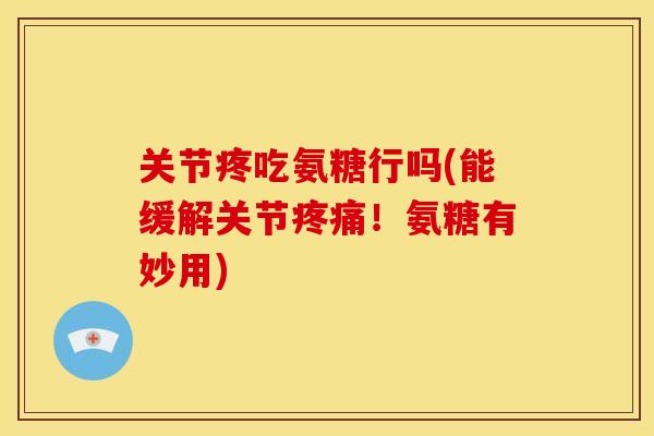 关节疼吃氨糖行吗(能缓解关节疼痛！氨糖有妙用)