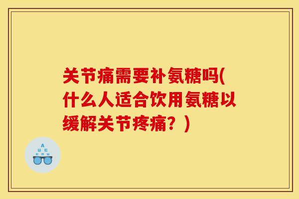 关节痛需要补氨糖吗(什么人适合饮用氨糖以缓解关节疼痛？)