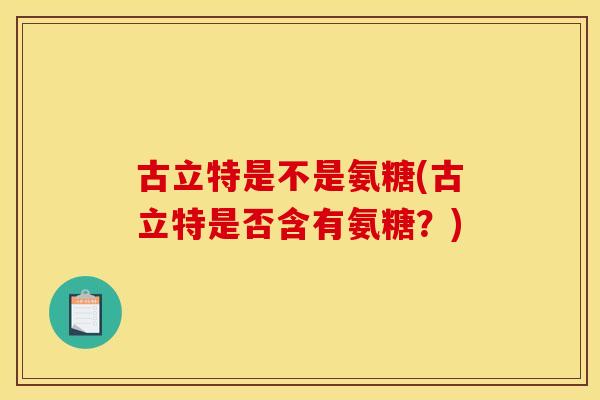 古立特是不是氨糖(古立特是否含有氨糖？)
