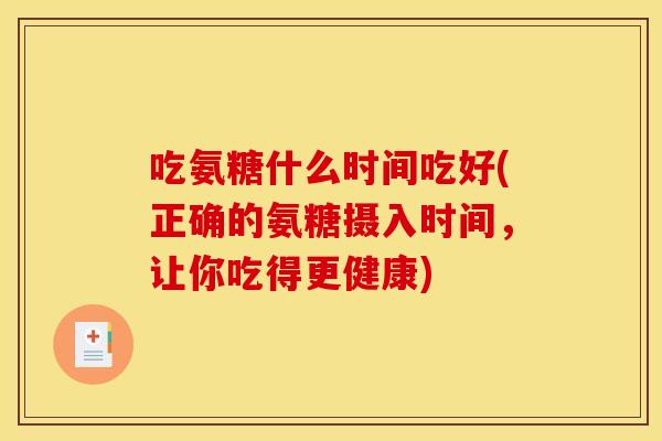 吃氨糖什么时间吃好(正确的氨糖摄入时间，让你吃得更健康)