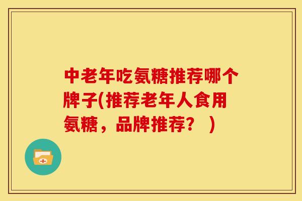 中老年吃氨糖推荐哪个牌子(推荐老年人食用氨糖，品牌推荐？ )