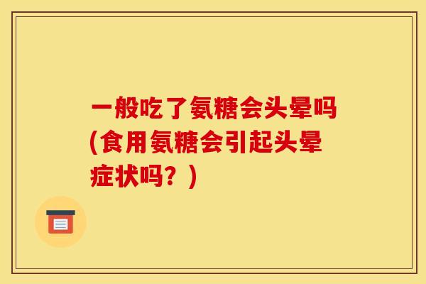 一般吃了氨糖会头晕吗(食用氨糖会引起头晕症状吗？)