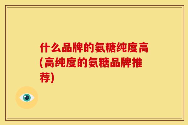 什么品牌的氨糖纯度高(高纯度的氨糖品牌推荐)